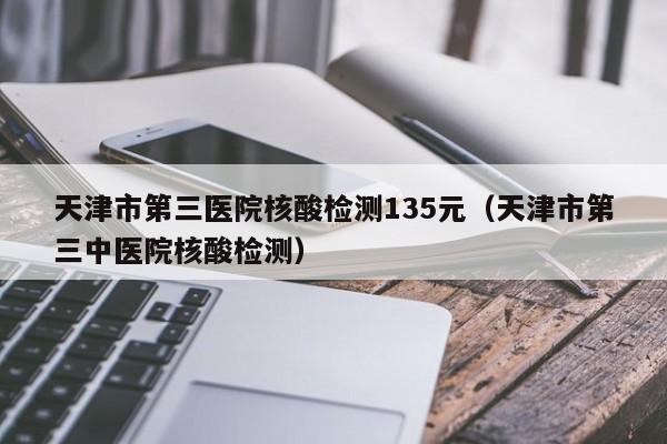 详细阅读:天津市第三医院核酸检测135元(天津市第三中医院核酸检测) 天津市第三医院核酸检测135元(天津市第三中医院核酸检测)
