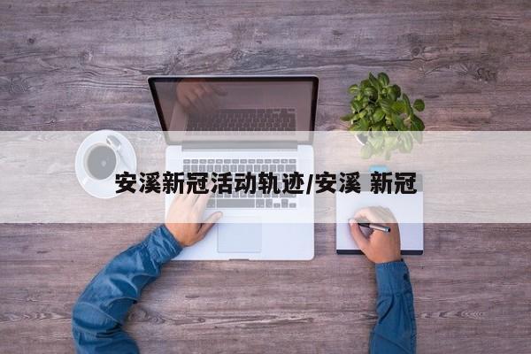 安溪新冠活动轨迹/安溪 新冠