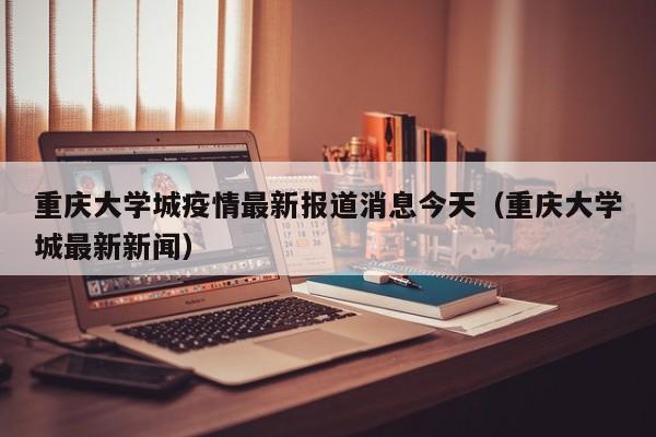 详细阅读:重庆大学城疫情最新报道消息今天(重庆大学城最新新闻) 重庆大学城疫情最新报道消息今天(重庆大学城最新新闻)