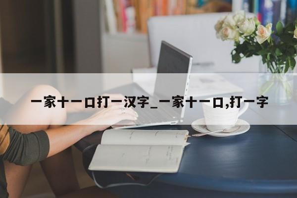 一家十一口打一汉字_一家十一口,打一字