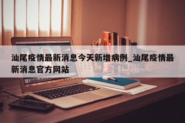 详细阅读:汕尾疫情最新消息今天新增病例_汕尾疫情最新消息官方网站 汕尾疫情最新消息今天新增病例_汕尾疫情最新消息官方网站