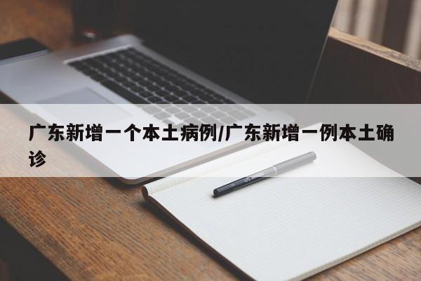 详细阅读:广东新增一个本土病例/广东新增一例本土确诊 广东新增一个本土病例/广东新增一例本土确诊