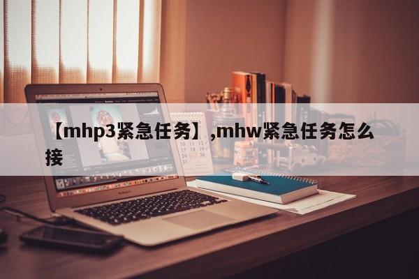 详细阅读:【mhp3紧急任务】,mhw紧急任务怎么接 【mhp3紧急任务】,mhw紧急任务怎么接