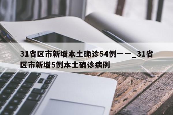 详细阅读:31省区市新增本土确诊54例一一_31省区市新增5例本土确诊病例 31省区市新增本土确诊54例一一_31省区市新增5例本土确诊病例