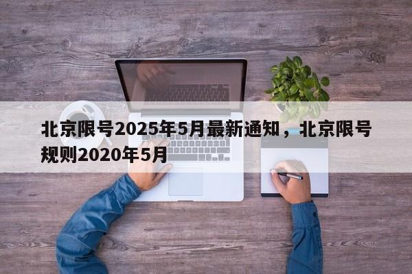 详细阅读:北京限号2025年5月最新通知,北京限号规则2020年5月 北京限号2025年5月最新通知,北京限号规则2020年5月