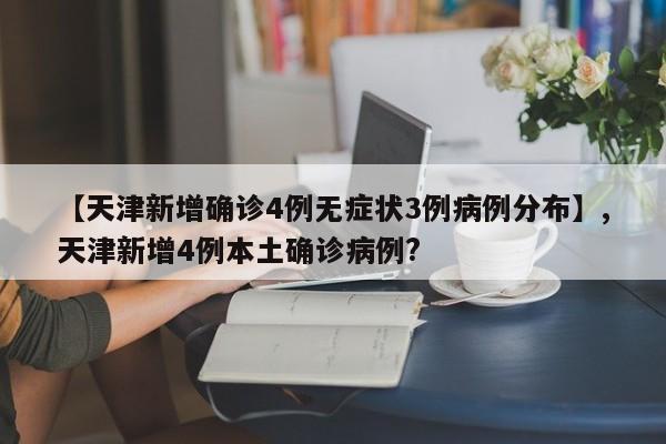详细阅读:【天津新增确诊4例无症状3例病例分布】,天津新增4例本土确诊病例? 【天津新增确诊4例无症状3例病例分布】,天津新增4例本土确诊病例?