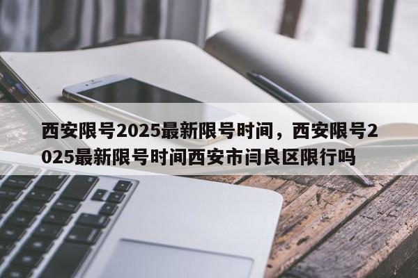 详细阅读:西安限号2025最新限号时间,西安限号2025最新限号时间西安市闫良区限行吗 西安限号2025最新限号时间,西安限号2025最新限号时间西安市闫良区限行吗