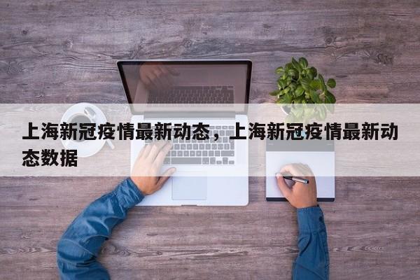 上海新冠疫情最新动态，上海新冠疫情最新动态数据