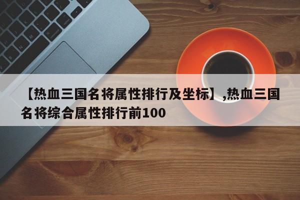 【热血三国名将属性排行及坐标】,热血三国名将综合属性排行前100