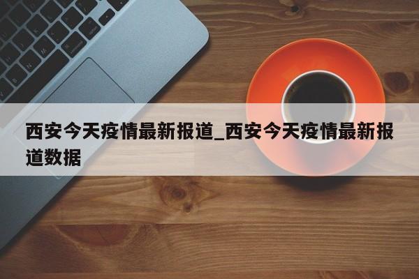 详细阅读:西安今天疫情最新报道_西安今天疫情最新报道数据 西安今天疫情最新报道_西安今天疫情最新报道数据