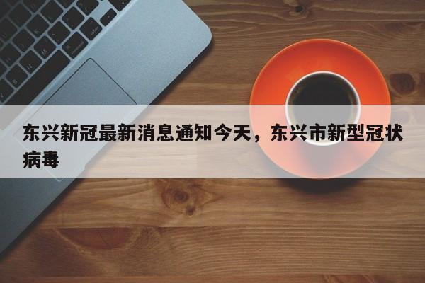 东兴新冠最新消息通知今天，东兴市新型冠状病毒
