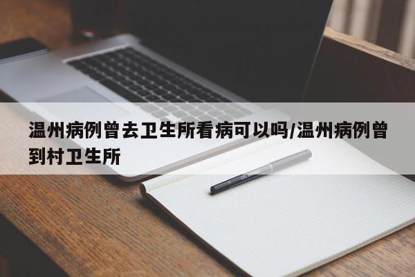 详细阅读:温州病例曾去卫生所看病可以吗/温州病例曾到村卫生所 温州病例曾去卫生所看病可以吗/温州病例曾到村卫生所