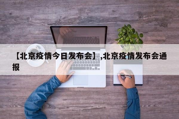详细阅读:【北京疫情今日发布会】,北京疫情发布会通报 【北京疫情今日发布会】,北京疫情发布会通报