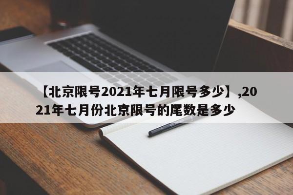 详细阅读:【北京限号2021年七月限号多少】,2021年七月份北京限号的尾数是多少 【北京限号2021年七月限号多少】,2021年七月份北京限号的尾数是多少