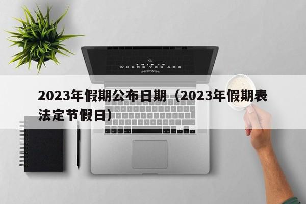 详细阅读:2023年假期公布日期(2023年假期表法定节假日) 2023年假期公布日期(2023年假期表法定节假日)