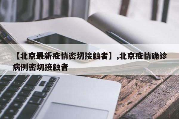【北京最新疫情密切接触者】,北京疫情确诊病例密切接触者