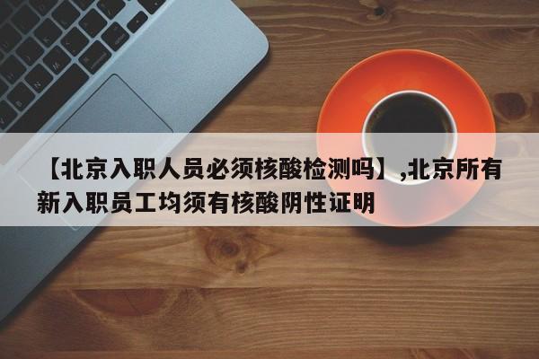 详细阅读:【北京入职人员必须核酸检测吗】,北京所有新入职员工均须有核酸阴性证明 【北京入职人员必须核酸检测吗】,北京所有新入职员工均须有核酸阴性证明