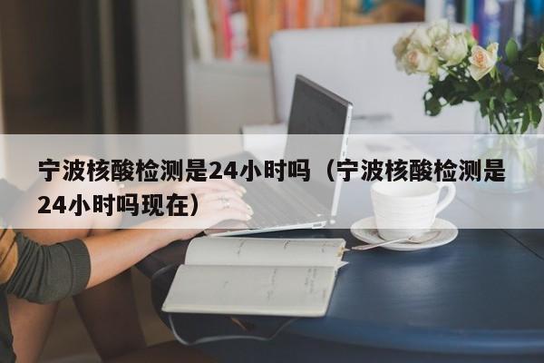 宁波核酸检测是24小时吗(宁波核酸检测是24小时吗现在)