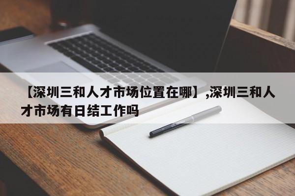 详细阅读:【深圳三和人才市场位置在哪】,深圳三和人才市场有日结工作吗 【深圳三和人才市场位置在哪】,深圳三和人才市场有日结工作吗