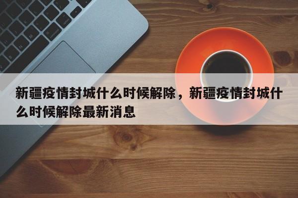 详细阅读:新疆疫情封城什么时候解除,新疆疫情封城什么时候解除最新消息 新疆疫情封城什么时候解除,新疆疫情封城什么时候解除最新消息
