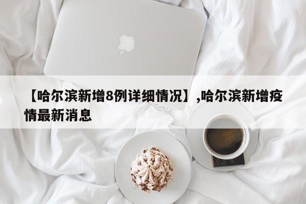 详细阅读:【哈尔滨新增8例详细情况】,哈尔滨新增疫情最新消息 【哈尔滨新增8例详细情况】,哈尔滨新增疫情最新消息