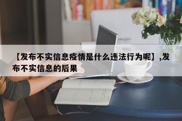 【发布不实信息疫情是什么违法行为呢】,发布不实信息的后果