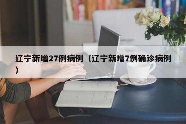 详细阅读:辽宁新增27例病例(辽宁新增7例确诊病例) 辽宁新增27例病例(辽宁新增7例确诊病例)