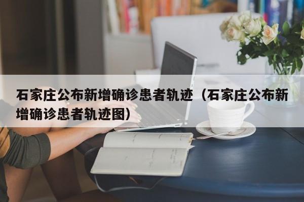 详细阅读:石家庄公布新增确诊患者轨迹(石家庄公布新增确诊患者轨迹图) 石家庄公布新增确诊患者轨迹(石家庄公布新增确诊患者轨迹图)
