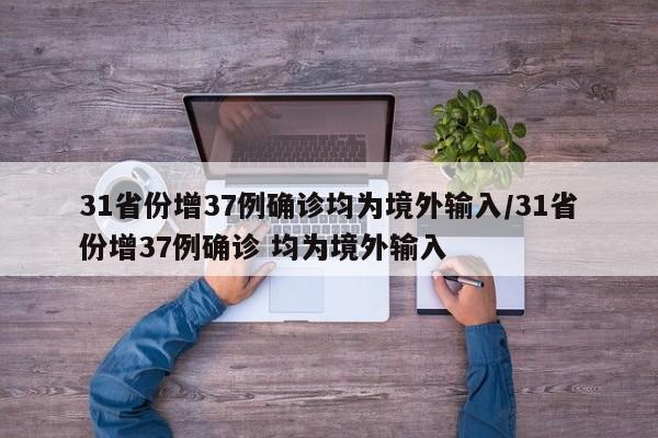 详细阅读:31省份增37例确诊均为境外输入/31省份增37例确诊 均为境外输入 31省份增37例确诊均为境外输入/31省份增37例确诊 均为境外输入