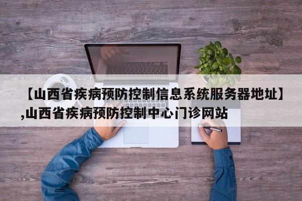 详细阅读:【山西省疾病预防控制信息系统服务器地址】,山西省疾病预防控制中心门诊网站 【山西省疾病预防控制信息系统服务器地址】,山西省疾病预防控制中心门诊网站
