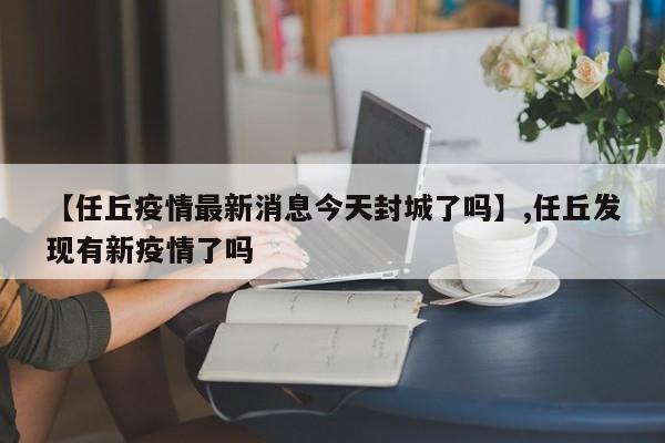 详细阅读:【任丘疫情最新消息今天封城了吗】,任丘发现有新疫情了吗 【任丘疫情最新消息今天封城了吗】,任丘发现有新疫情了吗
