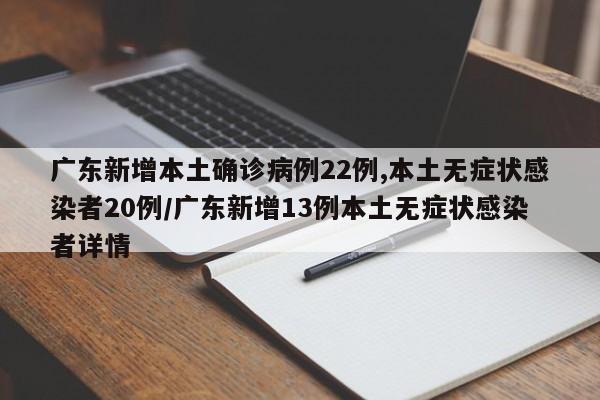 广东新增本土确诊病例22例,本土无症状感染者20例/广东新增13例本土无症状感染者详情