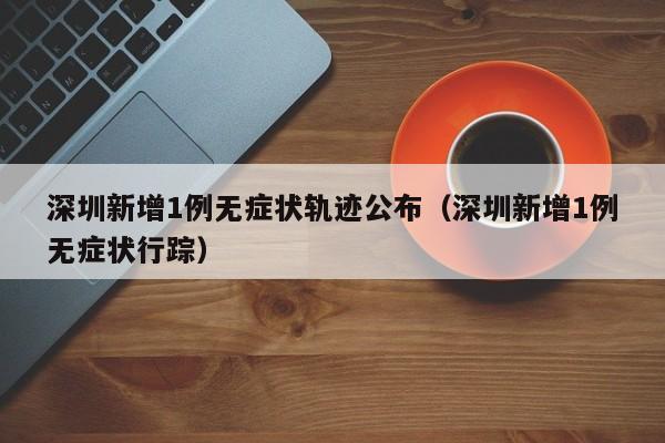 详细阅读:深圳新增1例无症状轨迹公布(深圳新增1例无症状行踪) 深圳新增1例无症状轨迹公布(深圳新增1例无症状行踪)