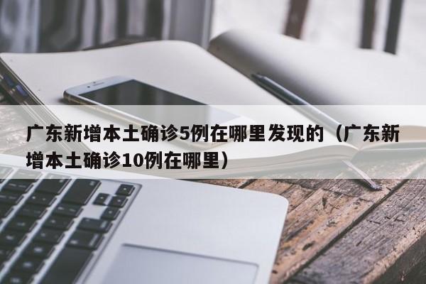 广东新增本土确诊5例在哪里发现的（广东新增本土确诊10例在哪里）