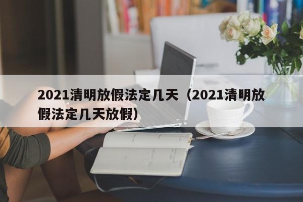2021清明放假法定几天（2021清明放假法定几天放假）