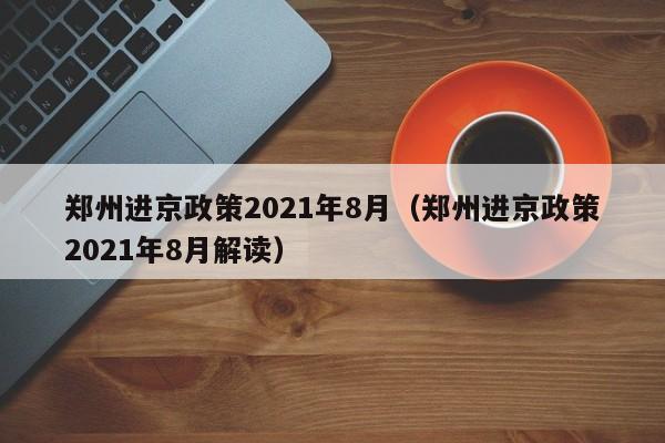 详细阅读:郑州进京政策2021年8月(郑州进京政策2021年8月解读) 郑州进京政策2021年8月(郑州进京政策2021年8月解读)