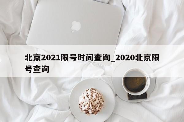 详细阅读:北京2021限号时间查询_2020北京限号查询 北京2021限号时间查询_2020北京限号查询