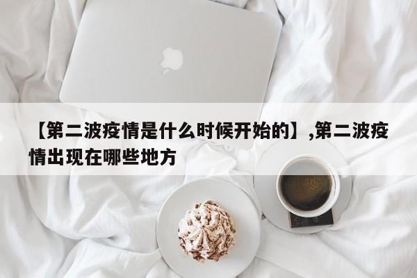 详细阅读:【第二波疫情是什么时候开始的】,第二波疫情出现在哪些地方 【第二波疫情是什么时候开始的】,第二波疫情出现在哪些地方