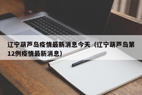 辽宁葫芦岛疫情最新消息今天(辽宁葫芦岛第12例疫情最新消息)