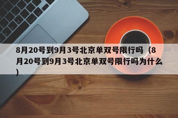 详细阅读:8月20号到9月3号北京单双号限行吗(8月20号到9月3号北京单双号限行吗为什么) 8月20号到9月3号北京单双号限行吗(8月20号到9月3号北京单双号限行吗为什么)