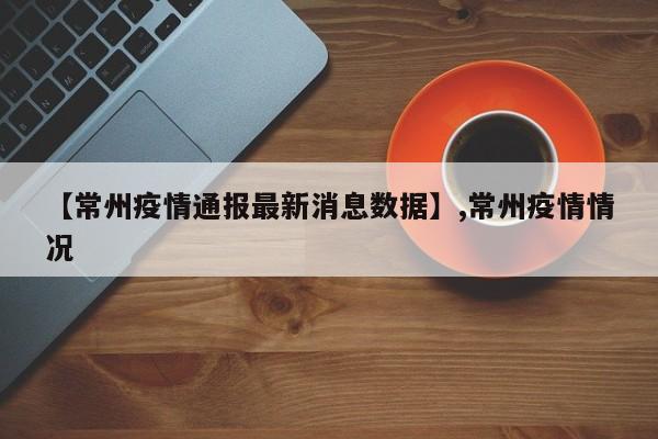 详细阅读:【常州疫情通报最新消息数据】,常州疫情情况 【常州疫情通报最新消息数据】,常州疫情情况