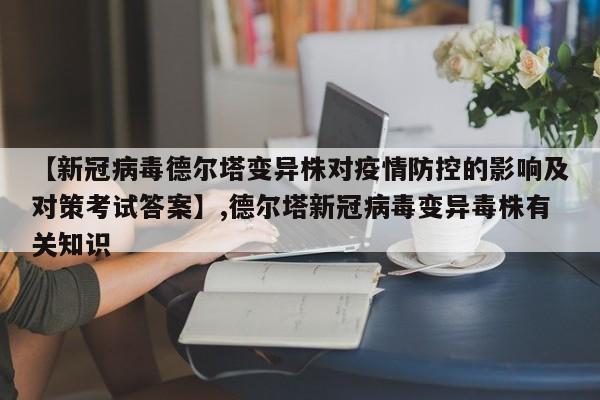 详细阅读:【新冠病毒德尔塔变异株对疫情防控的影响及对策考试答案】,德尔塔新冠病毒变异毒株有关知识 【新冠病毒德尔塔变异株对疫情防控的影响及对策考试答案】,德尔塔新冠病毒变异毒株有关知识