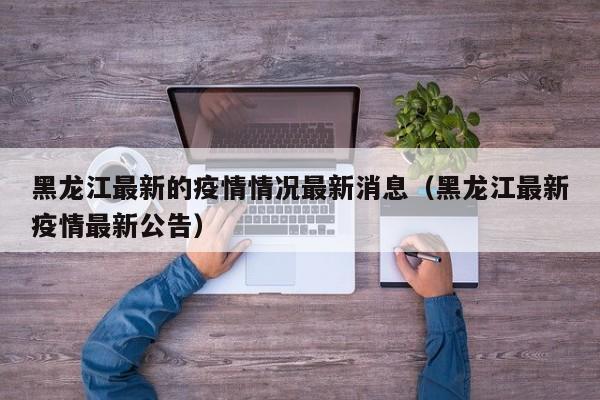 黑龙江最新的疫情情况最新消息(黑龙江最新疫情最新公告)
