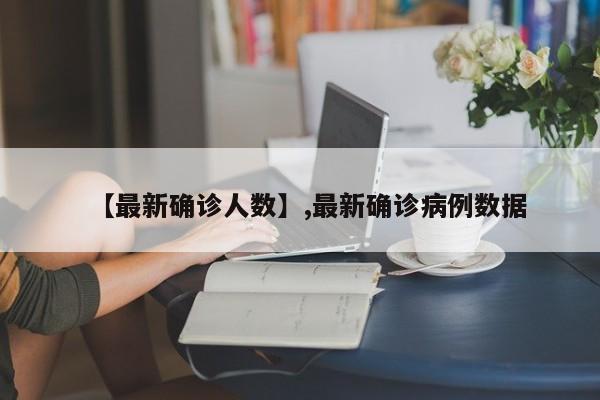 详细阅读:【最新确诊人数】,最新确诊病例数据 【最新确诊人数】,最新确诊病例数据