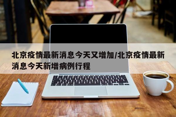 详细阅读:北京疫情最新消息今天又增加/北京疫情最新消息今天新增病例行程 北京疫情最新消息今天又增加/北京疫情最新消息今天新增病例行程