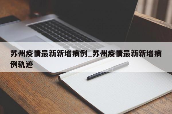 详细阅读:苏州疫情最新新增病例_苏州疫情最新新增病例轨迹 苏州疫情最新新增病例_苏州疫情最新新增病例轨迹