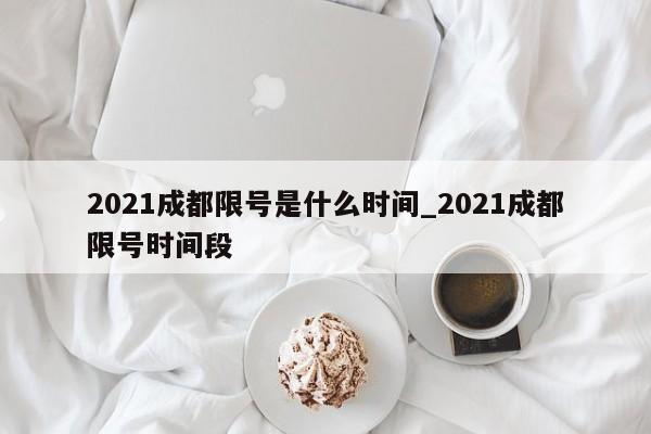 详细阅读:2021成都限号是什么时间_2021成都限号时间段 2021成都限号是什么时间_2021成都限号时间段
