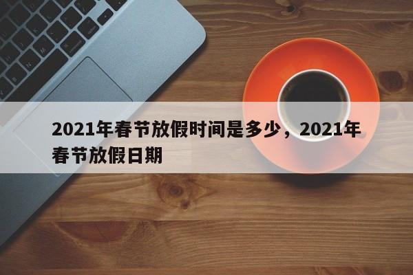 详细阅读:2021年春节放假时间是多少,2021年春节放假日期 2021年春节放假时间是多少,2021年春节放假日期