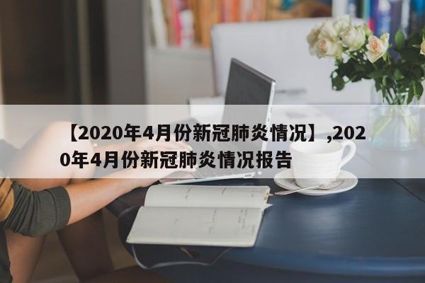 详细阅读:【2020年4月份新冠肺炎情况】,2020年4月份新冠肺炎情况报告 【2020年4月份新冠肺炎情况】,2020年4月份新冠肺炎情况报告