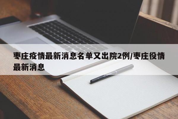 详细阅读:枣庄疫情最新消息名单又出院2例/枣庄役情最新消息 枣庄疫情最新消息名单又出院2例/枣庄役情最新消息